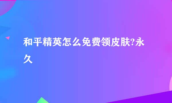 和平精英怎么免费领皮肤?永久