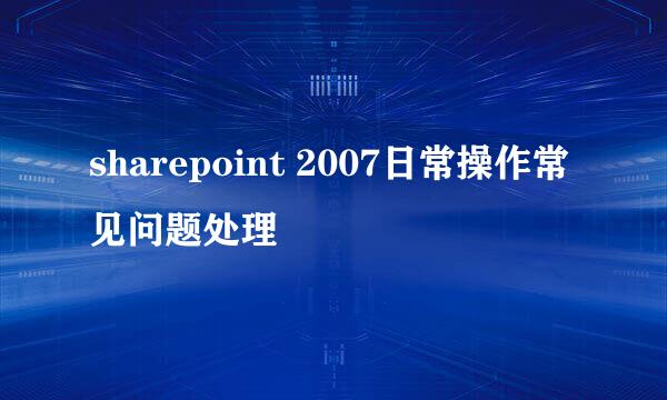 sharepoint 2007日常操作常见问题处理