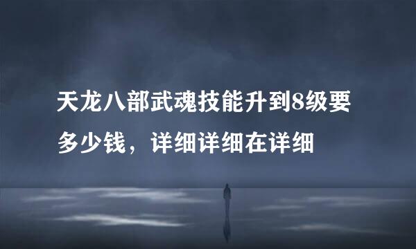 天龙八部武魂技能升到8级要多少钱，详细详细在详细