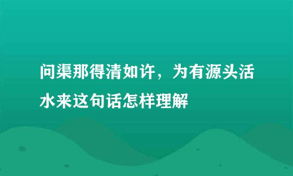 问渠那得清如许，为有源头活水来这句话怎样理解