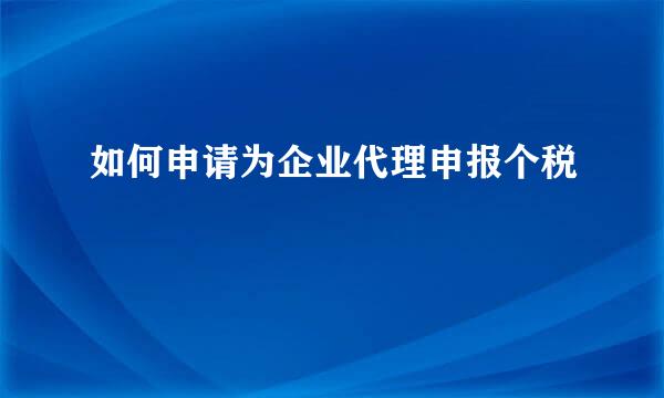 如何申请为企业代理申报个税