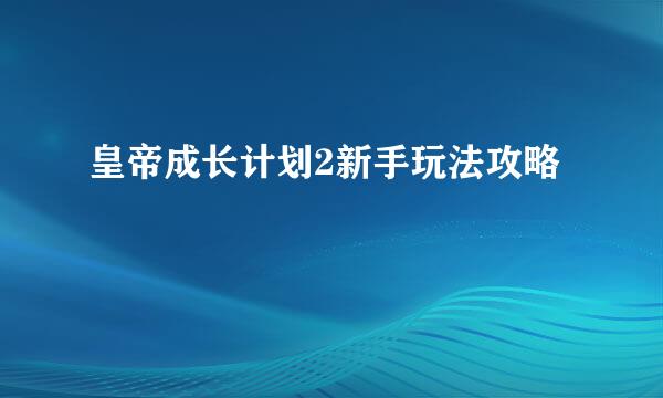 皇帝成长计划2新手玩法攻略