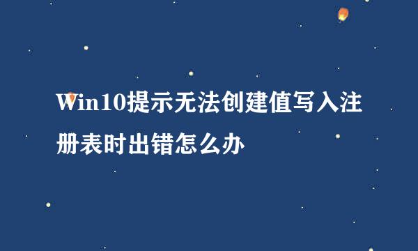 Win10提示无法创建值写入注册表时出错怎么办