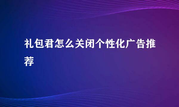 礼包君怎么关闭个性化广告推荐