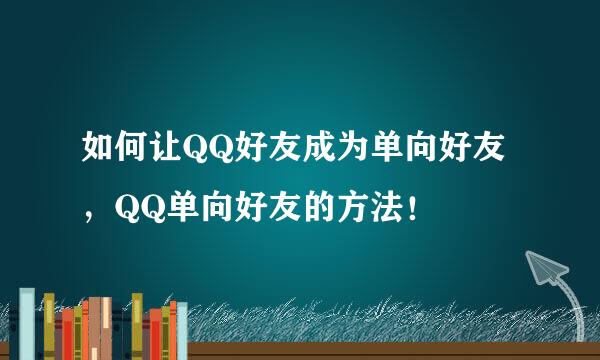 如何让QQ好友成为单向好友，QQ单向好友的方法！