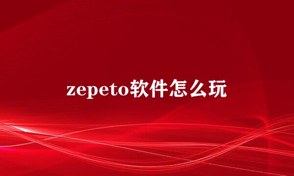 zepeto软件怎么玩