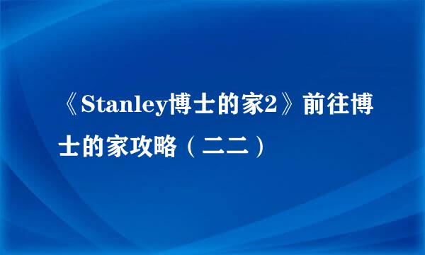 《Stanley博士的家2》前往博士的家攻略（二二）