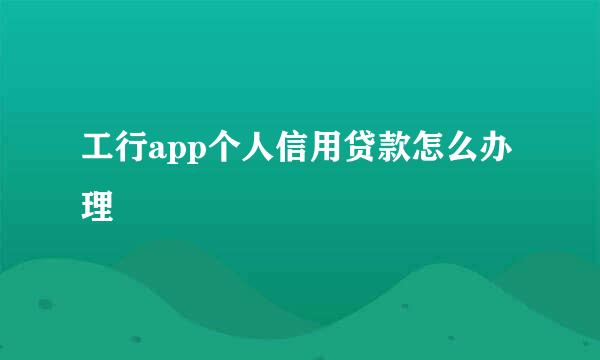 工行app个人信用贷款怎么办理