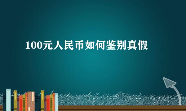 100元人民币如何鉴别真假