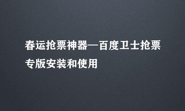 春运抢票神器—百度卫士抢票专版安装和使用