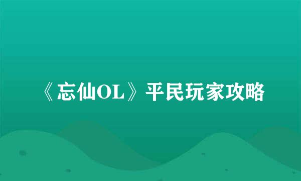 《忘仙OL》平民玩家攻略