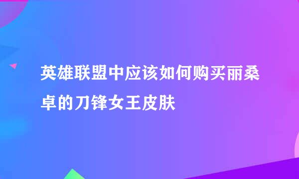 英雄联盟中应该如何购买丽桑卓的刀锋女王皮肤