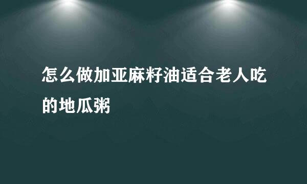 怎么做加亚麻籽油适合老人吃的地瓜粥