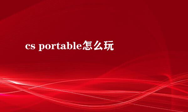 cs portable怎么玩