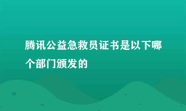 腾讯公益急救员证书是以下哪个部门颁发的