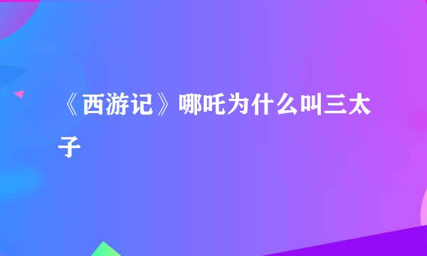 《西游记》哪吒为什么叫三太子