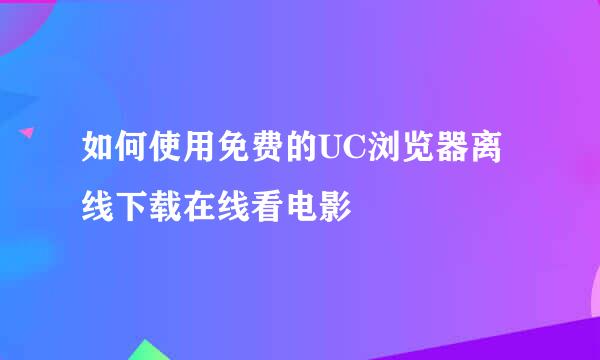 如何使用免费的UC浏览器离线下载在线看电影