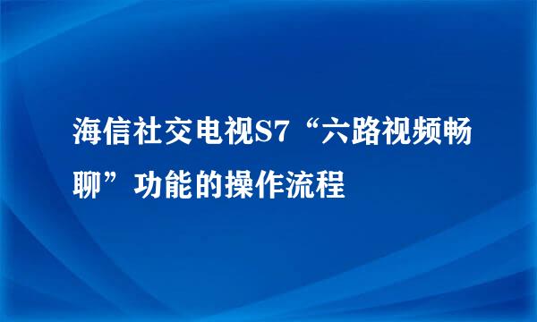 海信社交电视S7“六路视频畅聊”功能的操作流程