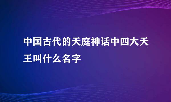 中国古代的天庭神话中四大天王叫什么名字