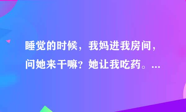 睡觉的时候，我妈进我房间，问她来干嘛？她让我吃药。醒后我问我妈进我房间没有，我妈说没有，是怎么回事