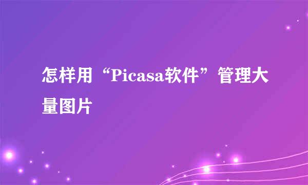 怎样用“Picasa软件”管理大量图片