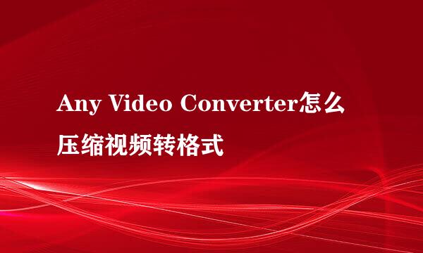 Any Video Converter怎么压缩视频转格式