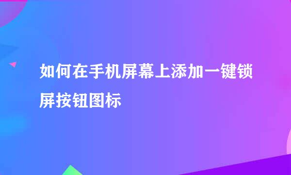 如何在手机屏幕上添加一键锁屏按钮图标