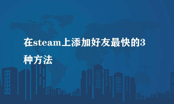 在steam上添加好友最快的3种方法