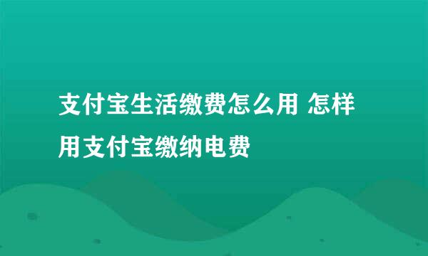 支付宝生活缴费怎么用 怎样用支付宝缴纳电费