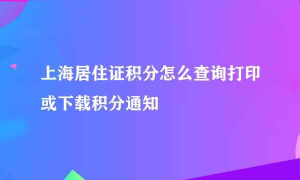 上海居住证积分怎么查询打印或下载积分通知