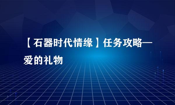 【石器时代情缘】任务攻略—爱的礼物