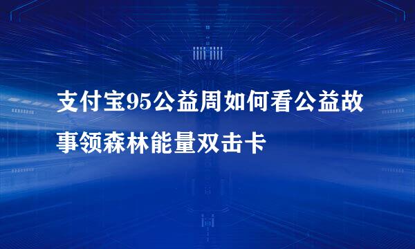 支付宝95公益周如何看公益故事领森林能量双击卡