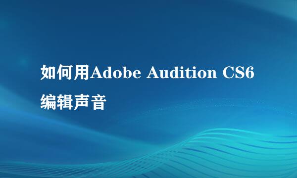 如何用Adobe Audition CS6编辑声音