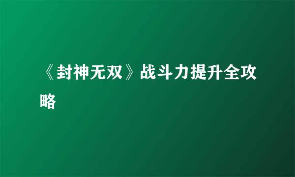 《封神无双》战斗力提升全攻略