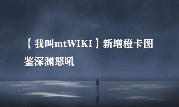 【我叫mtWIKI】新增橙卡图鉴深渊怒吼