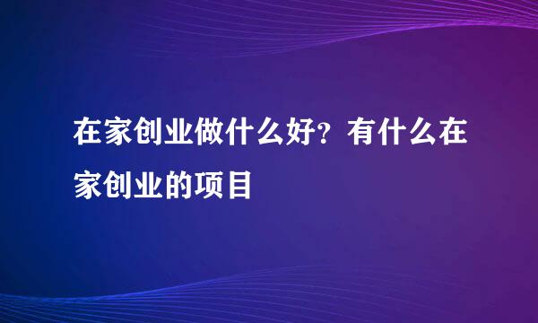 在家创业做什么好？有什么在家创业的项目