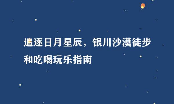 追逐日月星辰，银川沙漠徒步和吃喝玩乐指南