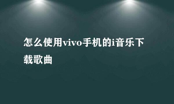 怎么使用vivo手机的i音乐下载歌曲