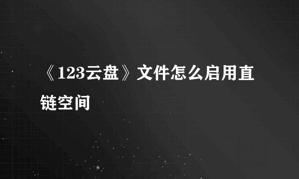 《123云盘》文件怎么启用直链空间