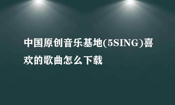 中国原创音乐基地(5SING)喜欢的歌曲怎么下载