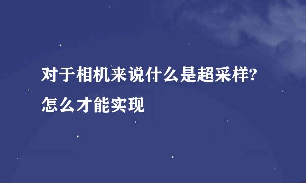 对于相机来说什么是超采样?怎么才能实现