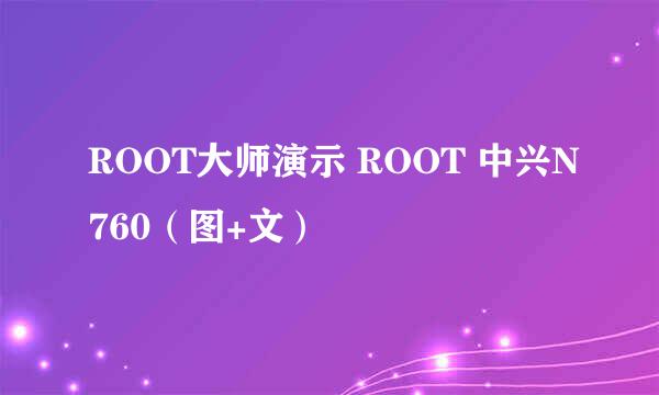 ROOT大师演示 ROOT 中兴N760（图+文）