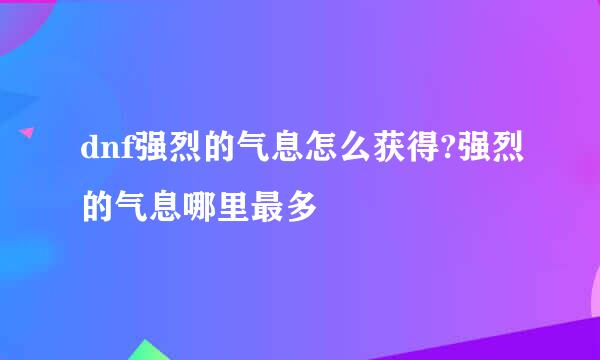 dnf强烈的气息怎么获得?强烈的气息哪里最多