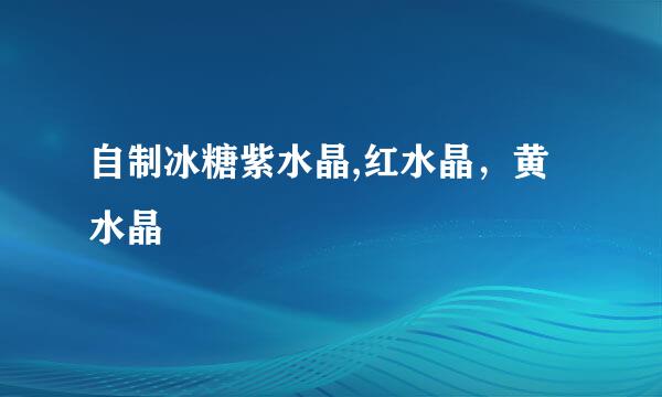 自制冰糖紫水晶,红水晶，黄水晶