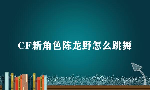 CF新角色陈龙野怎么跳舞