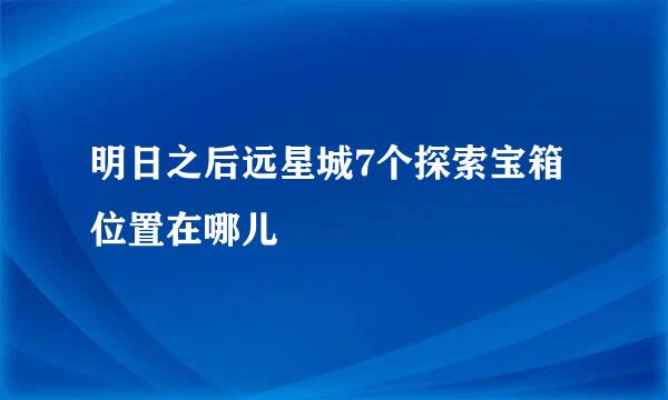 明日之后远星城7个探索宝箱位置在哪儿