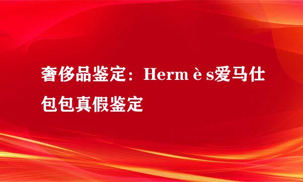 奢侈品鉴定：Hermès爱马仕包包真假鉴定