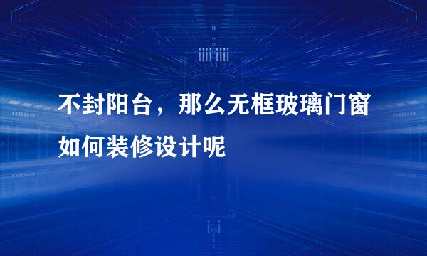 不封阳台，那么无框玻璃门窗如何装修设计呢