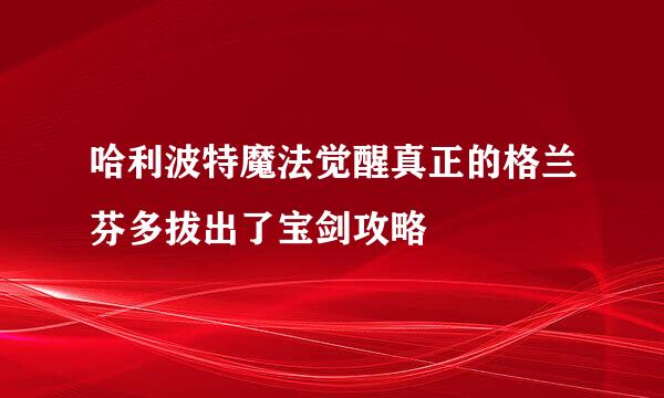 哈利波特魔法觉醒真正的格兰芬多拔出了宝剑攻略