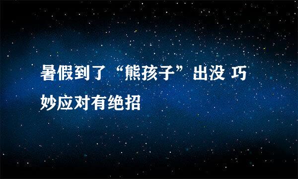 暑假到了“熊孩子”出没 巧妙应对有绝招